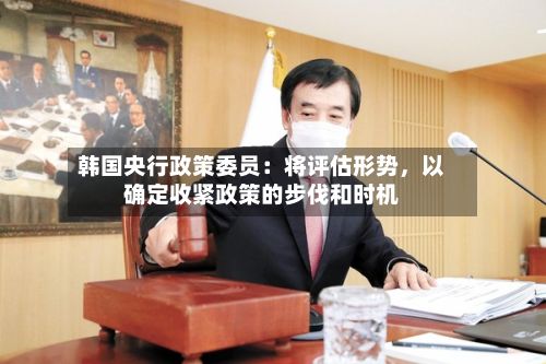 韩国央行政策委员：将评估形势	，以确定收紧政策的步伐和时机-第3张图片