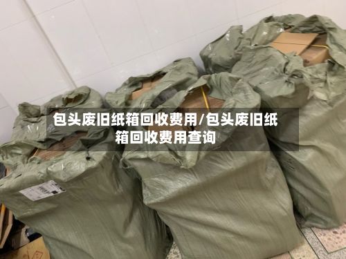 包头废旧纸箱回收费用/包头废旧纸箱回收费用查询-第2张图片