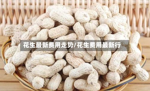 花生最新费用走势/花生费用最新行-第2张图片