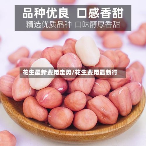 花生最新费用走势/花生费用最新行