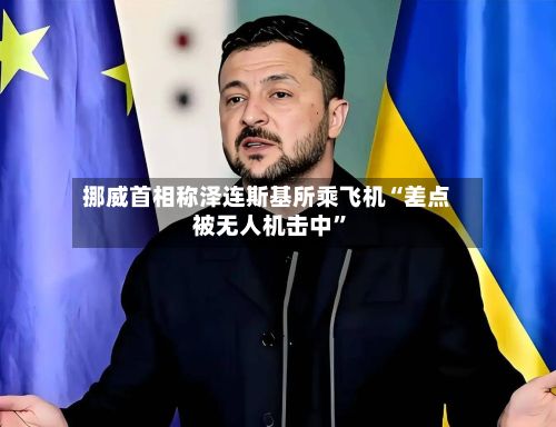 挪威首相称泽连斯基所乘飞机“差点被无人机击中	”-第2张图片