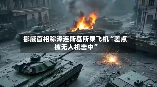挪威首相称泽连斯基所乘飞机“差点被无人机击中”