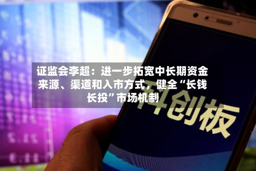 证监会李超：进一步拓宽中长期资金来源、渠道和入市方式	，健全“长钱长投”市场机制-第2张图片