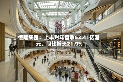 恒隆集团：上半财年营收63.41亿港元，同比增长21.9%-第3张图片