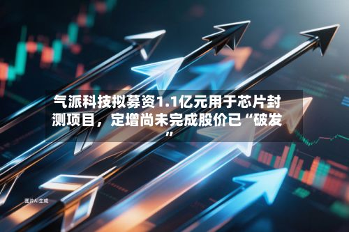 气派科技拟募资1.1亿元用于芯片封测项目	，定增尚未完成股价已“破发	”-第2张图片