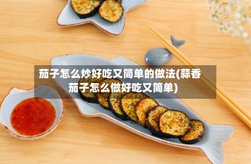 茄子怎么炒好吃又简单的做法(蒜香茄子怎么做好吃又简单)