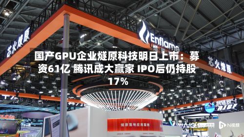国产GPU企业燧原科技明日上市：募资61亿 腾讯成大赢家 IPO后仍持股17%-第2张图片
