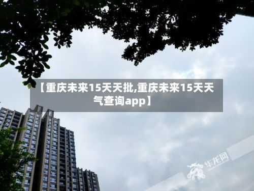 【重庆未来15天天批,重庆未来15天天气查询app】-第2张图片