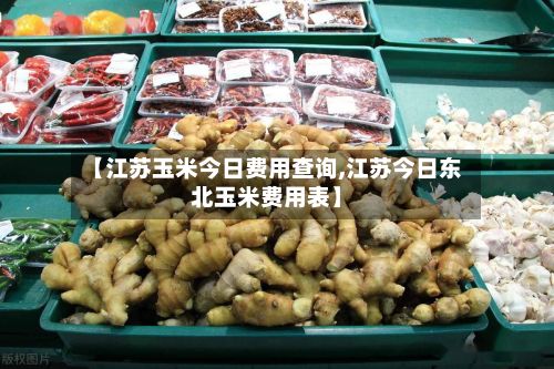 【江苏玉米今日费用查询,江苏今日东北玉米费用表】