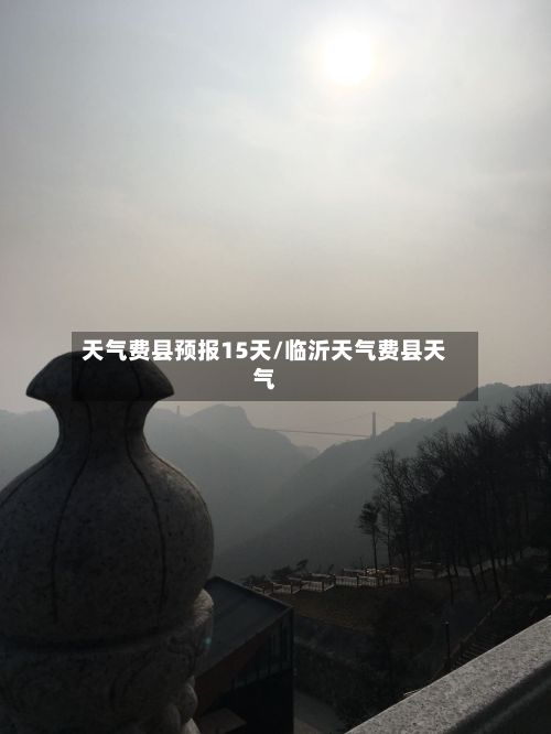 天气费县预报15天/临沂天气费县天气-第2张图片