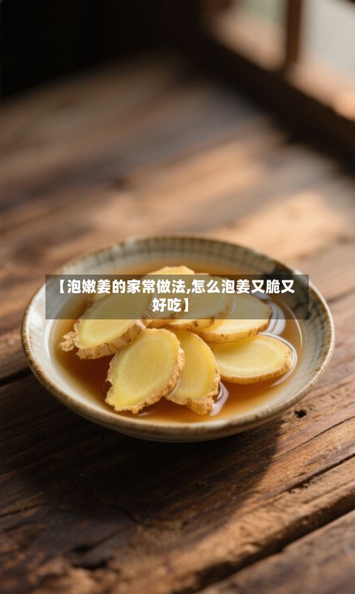 【泡嫩姜的家常做法,怎么泡姜又脆又好吃】