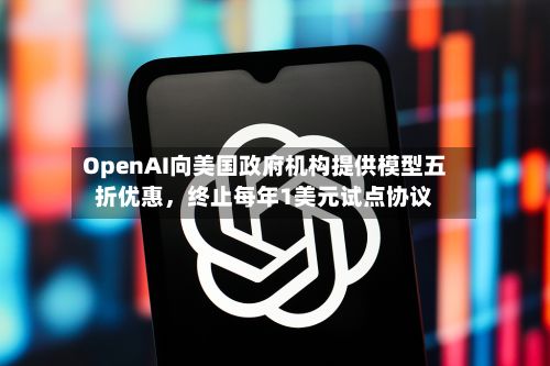 OpenAI向美国政府机构提供模型五折优惠	，终止每年1美元试点协议-第1张图片