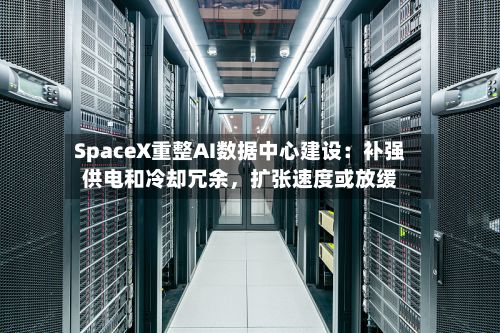 SpaceX重整AI数据中心建设：补强供电和冷却冗余，扩张速度或放缓-第2张图片