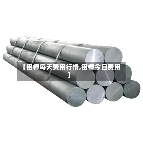 【铝棒每天费用行情,铝棒今日费用】