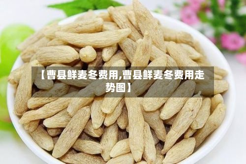 【曹县鲜麦冬费用,曹县鲜麦冬费用走势图】