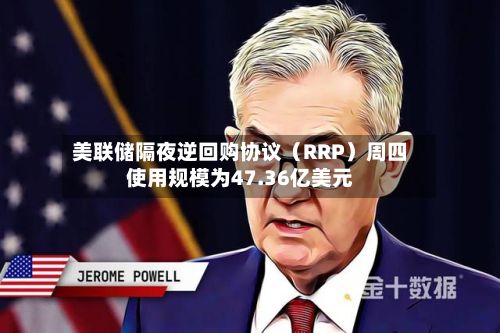 美联储隔夜逆回购协议（RRP）周四使用规模为47.36亿美元