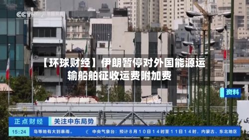 【环球财经】伊朗暂停对外国能源运输船舶征收运费附加费-第2张图片