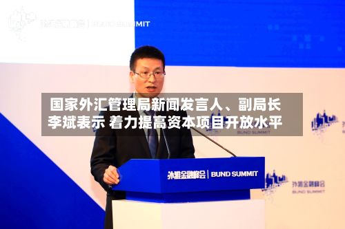 国家外汇管理局新闻发言人、副局长李斌表示 着力提高资本项目开放水平
