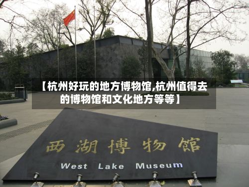 【杭州好玩的地方博物馆,杭州值得去的博物馆和文化地方等等】