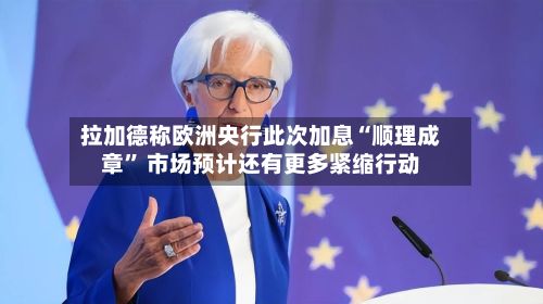 拉加德称欧洲央行此次加息“顺理成章” 市场预计还有更多紧缩行动-第3张图片