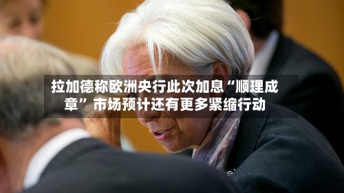 拉加德称欧洲央行此次加息“顺理成章	” 市场预计还有更多紧缩行动-第1张图片