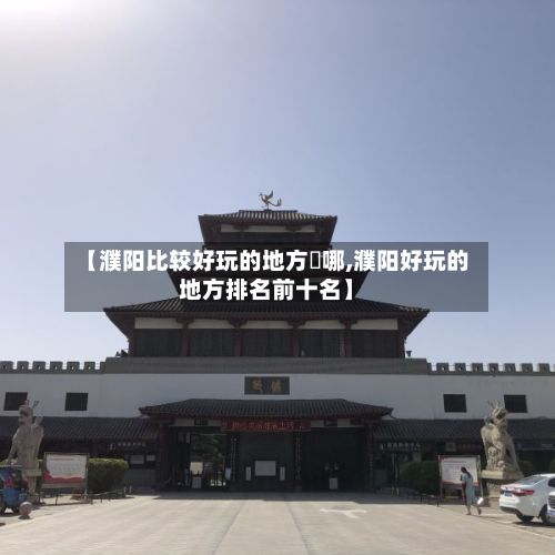 【濮阳比较好玩的地方昰哪,濮阳好玩的地方排名前十名】
