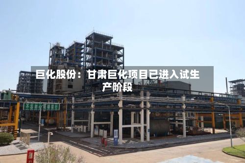 巨化股份：甘肃巨化项目已进入试生产阶段
