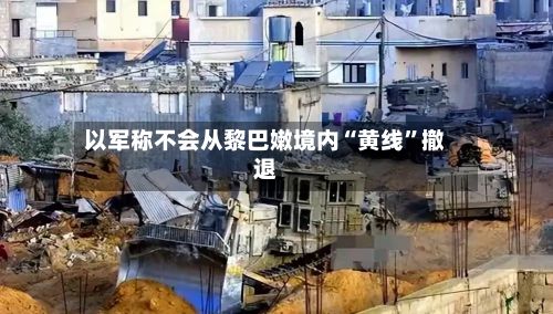 以军称不会从黎巴嫩境内“黄线”撤退-第3张图片