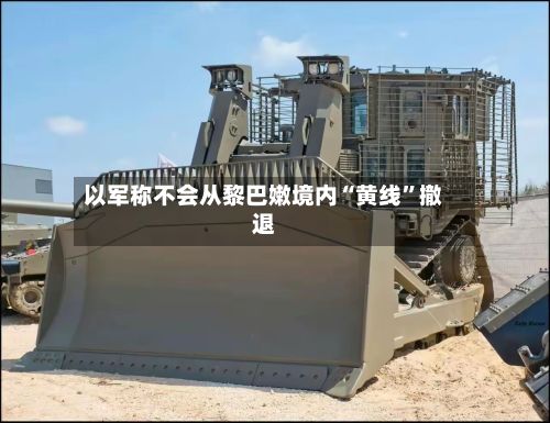 以军称不会从黎巴嫩境内“黄线	”撤退-第2张图片