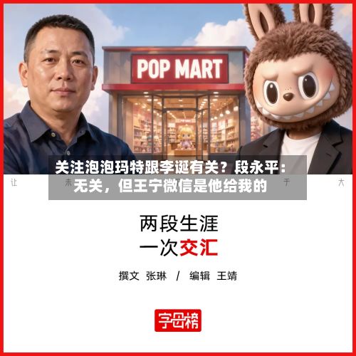 关注泡泡玛特跟李诞有关？段永平：无关	，但王宁微信是他给我的-第1张图片