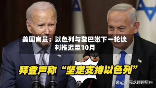 美国官员:以色列与黎巴嫩下一轮谈判推迟至10月-第2张图片