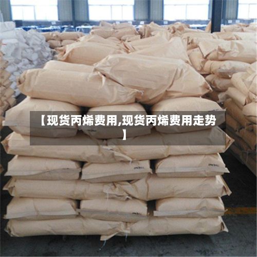 【现货丙烯费用,现货丙烯费用走势】-第2张图片