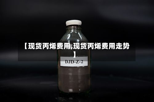【现货丙烯费用,现货丙烯费用走势】-第3张图片
