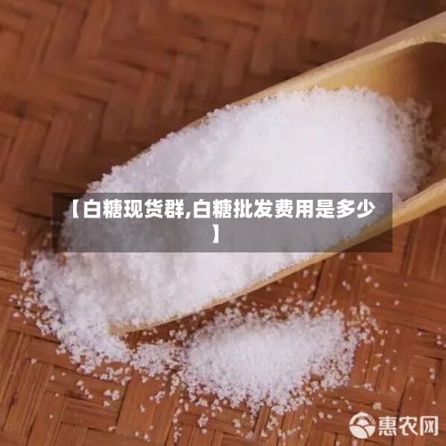 【白糖现货群,白糖批发费用是多少】