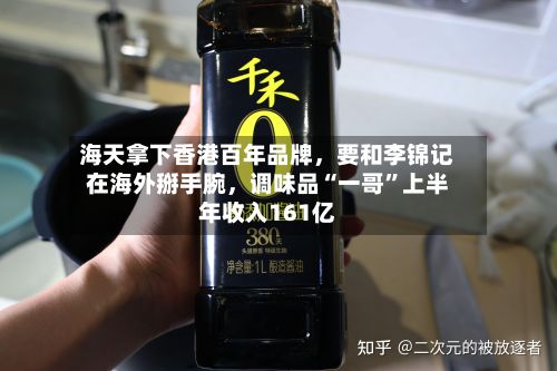 海天拿下香港百年品牌，要和李锦记在海外掰手腕，调味品“一哥”上半年收入161亿