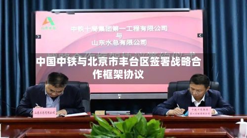 中国中铁与北京市丰台区签署战略合作框架协议