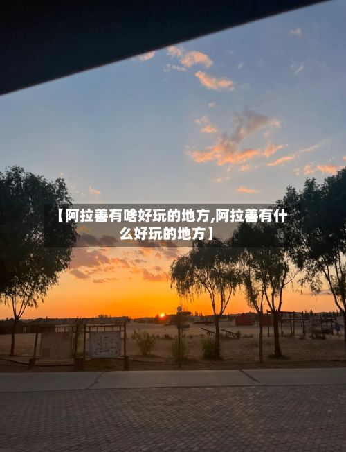 【阿拉善有啥好玩的地方,阿拉善有什么好玩的地方】