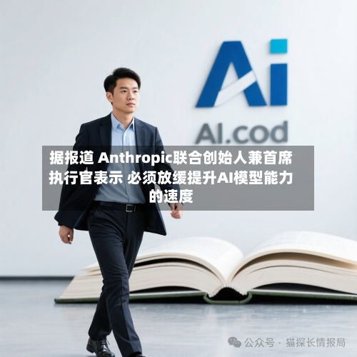 据报道 Anthropic联合创始人兼首席执行官表示 必须放缓提升AI模型能力的速度-第2张图片