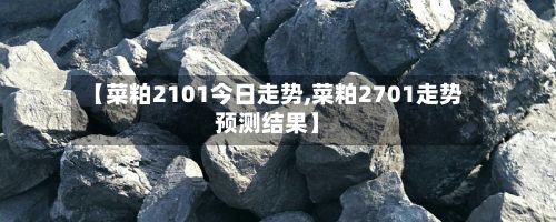 【菜粕2101今日走势,菜粕2701走势预测结果】-第3张图片