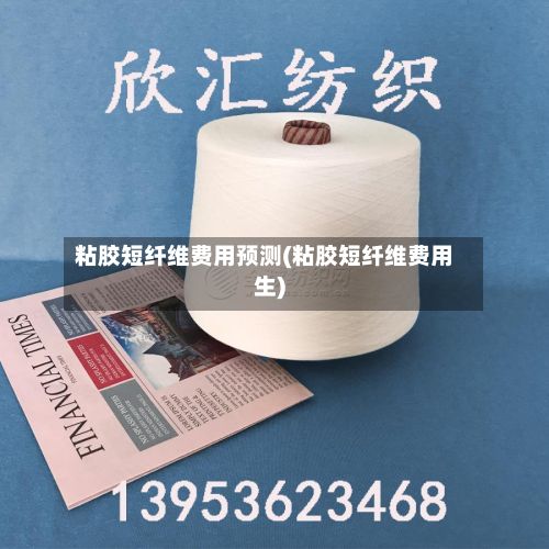 粘胶短纤维费用预测(粘胶短纤维费用生)-第2张图片