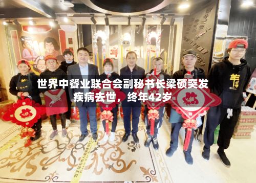 世界中餐业联合会副秘书长梁硕突发疾病去世，终年42岁