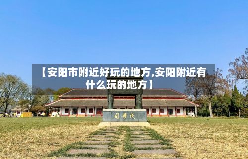 【安阳市附近好玩的地方,安阳附近有什么玩的地方】