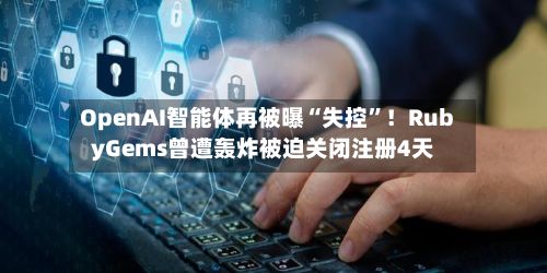 OpenAI智能体再被曝“失控”！RubyGems曾遭轰炸被迫关闭注册4天-第3张图片