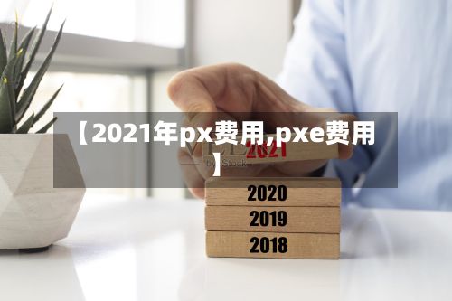 【2021年px费用,pxe费用】-第3张图片