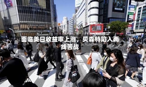 面临美日收益率上涨，贝森特陷入两线苦战-第2张图片