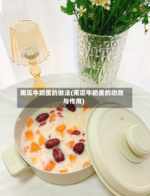 南瓜牛奶羹的做法(南瓜牛奶羹的功效与作用)-第3张图片