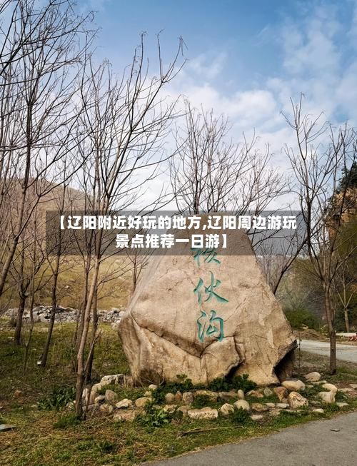 【辽阳附近好玩的地方,辽阳周边游玩景点推荐一日游】-第2张图片