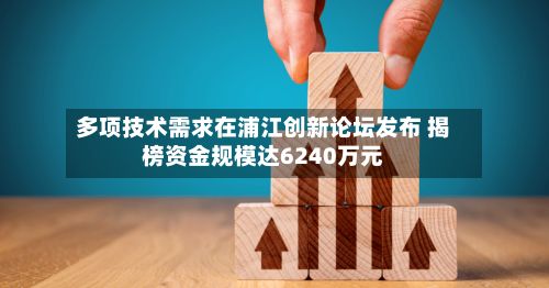 多项技术需求在浦江创新论坛发布 揭榜资金规模达6240万元