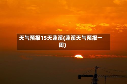 天气预报15天蓬溪(蓬溪天气预报一周)