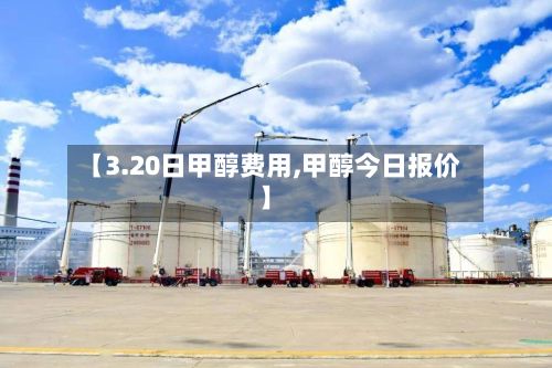 【3.20日甲醇费用,甲醇今日报价】-第3张图片